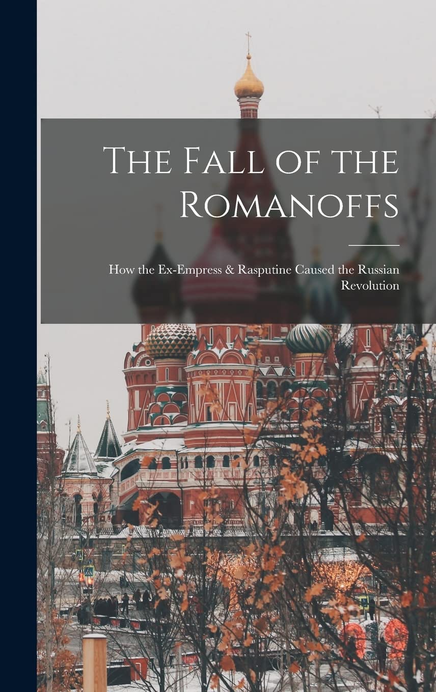 The Fall of the Romanoffs; How the Ex-Empress & Rasputine Caused the Russian Revolution Politics & History