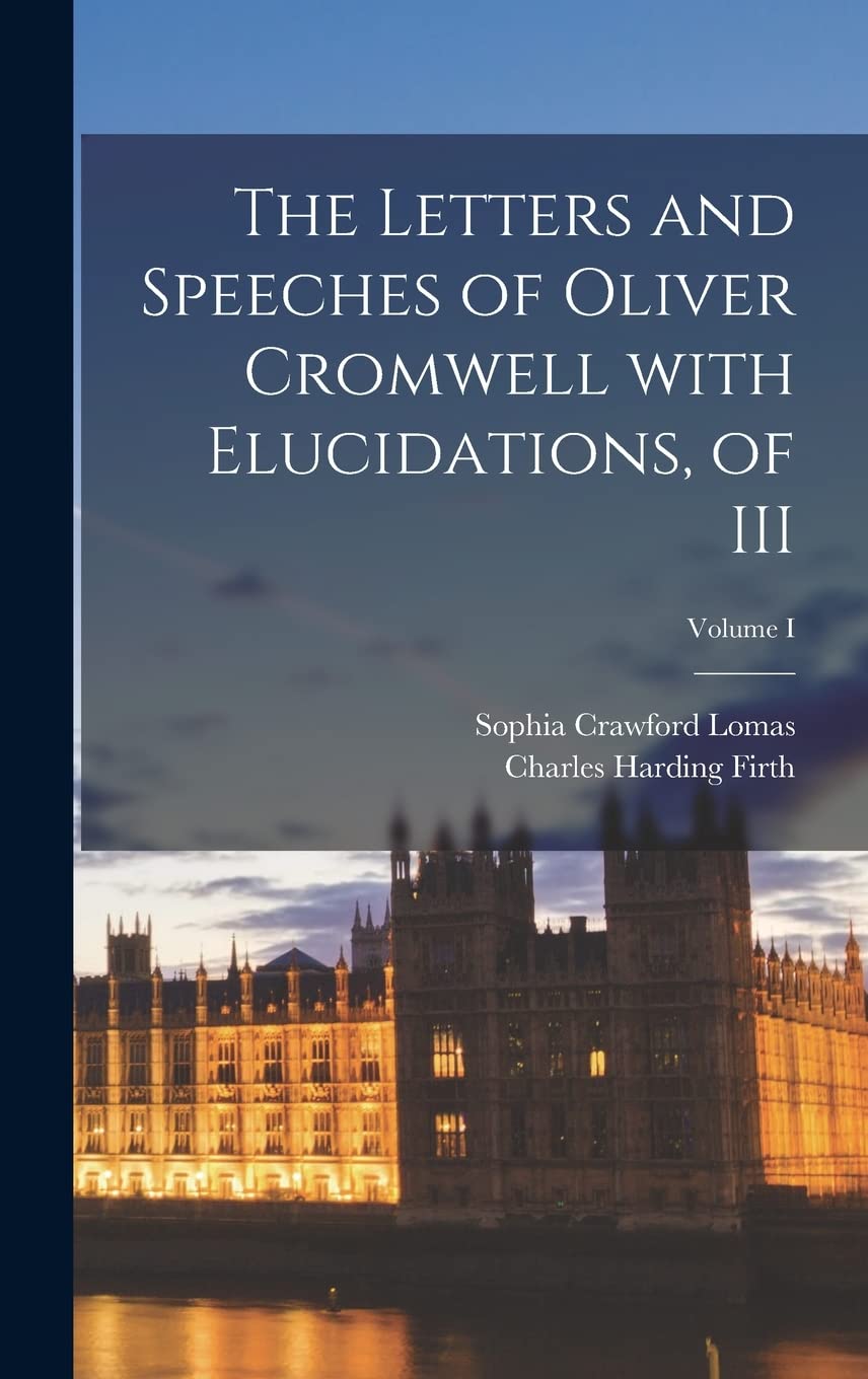 The Letters and Speeches of Oliver Cromwell with Elucidations, of III; Volume I Politics & History
