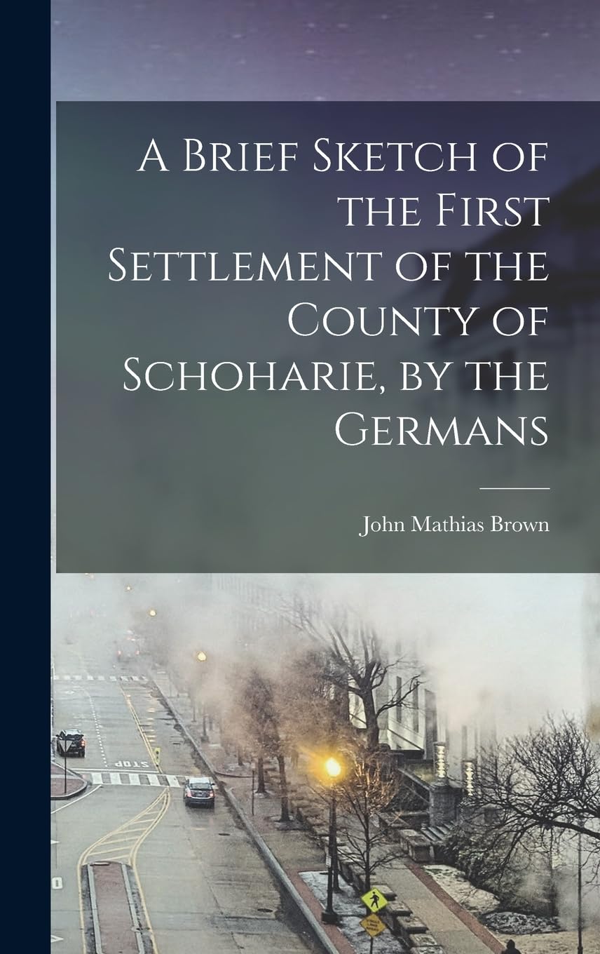A Brief Sketch of the First Settlement of the County of Schoharie, by the Germans Politics & History