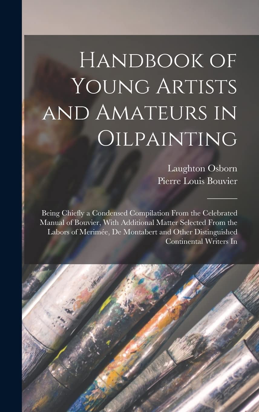 Handbook of Young Artists and Amateurs in Oilpainting: Being Chiefly a Condensed Compilation From the Celebrated Manual of Bouvier, With Additional ... Other Distinguished Continental Writers In Film, Art & Culture