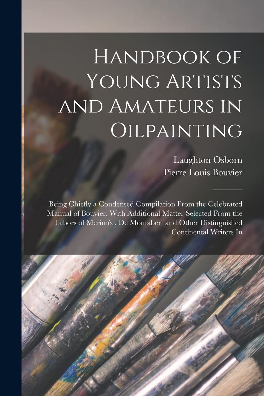 Handbook of Young Artists and Amateurs in Oilpainting: Being Chiefly a Condensed Compilation From the Celebrated Manual of Bouvier, With Additional ... Other Distinguished Continental Writers In Film, Art & Culture