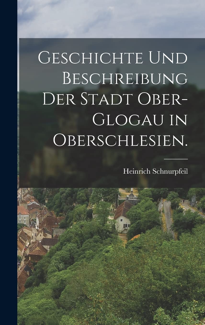 Geschichte und Beschreibung der Stadt Ober-Glogau in Oberschlesien. Politics & History