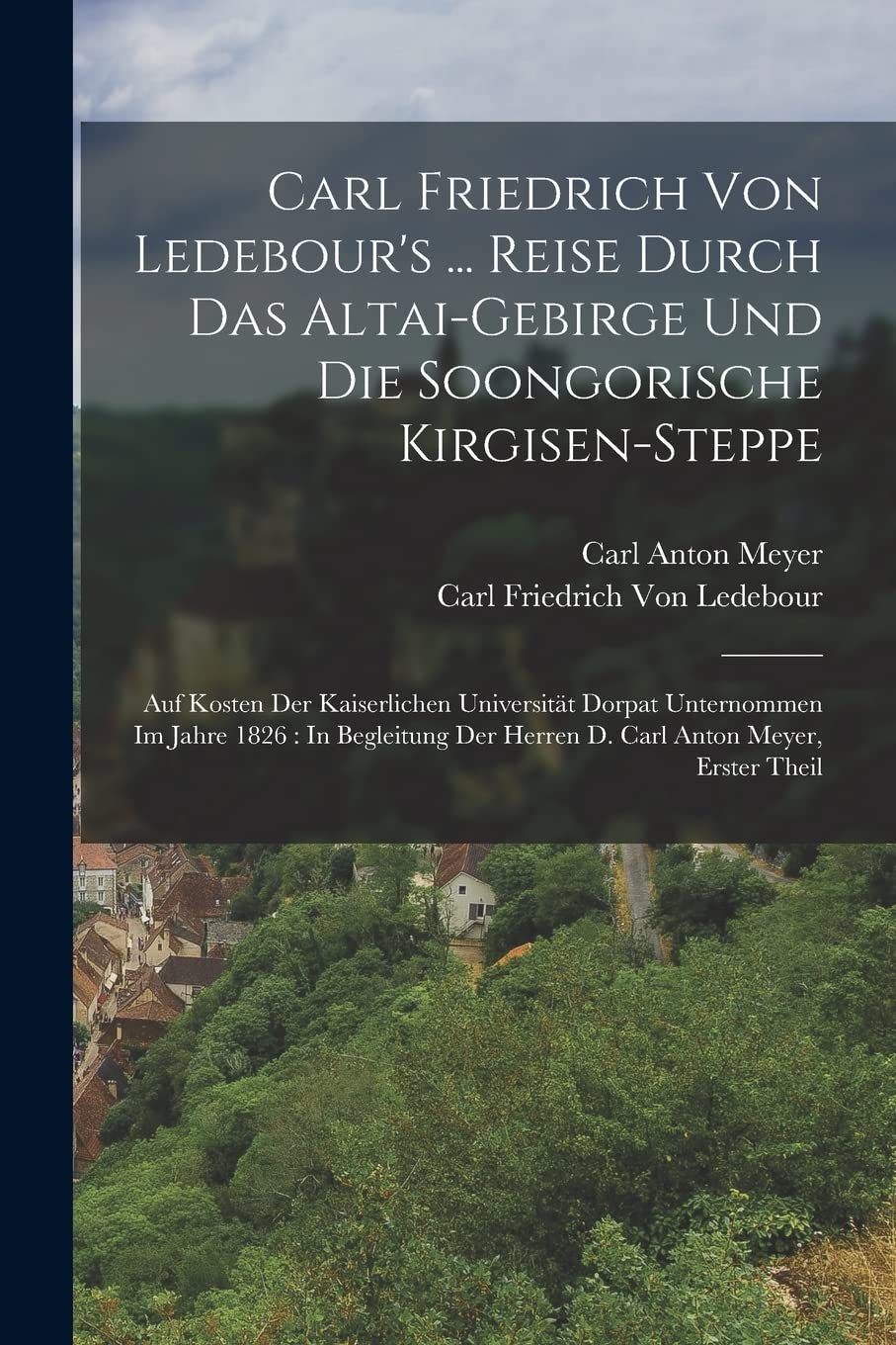 Carl Friedrich Von Ledebour's ... Reise Durch Das Altai-Gebirge Und Die Soongorische Kirgisen-Steppe: Auf Kosten Der Kaiserlichen Universität Dorpat ... Der Herren D. Carl Anton Meyer, Erster Theil Leisure, Home & Garden