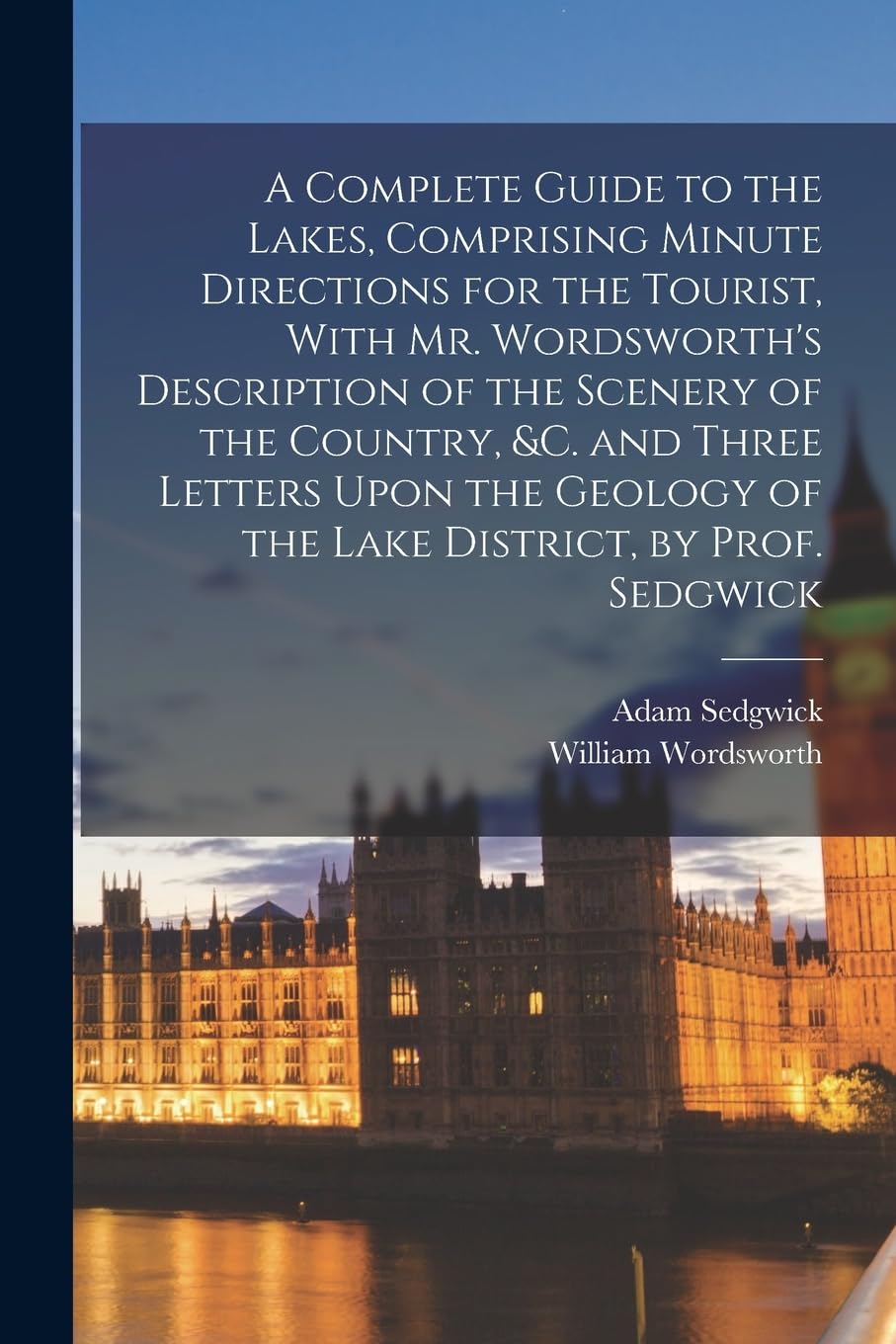 A Complete Guide to the Lakes, Comprising Minute Directions for the Tourist, With Mr. Wordsworth's Description of the Scenery of the Country, &c. and ... of the Lake District, by Prof. Sedgwick book
