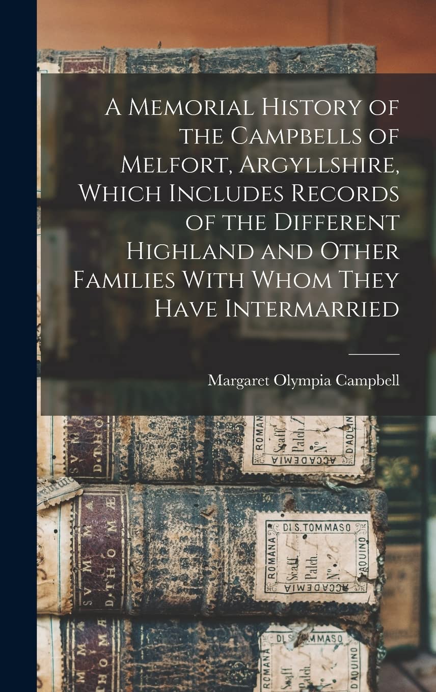 A Memorial History of the Campbells of Melfort, Argyllshire, Which Includes Records of the Different Highland and Other Families With Whom They Have I Memories