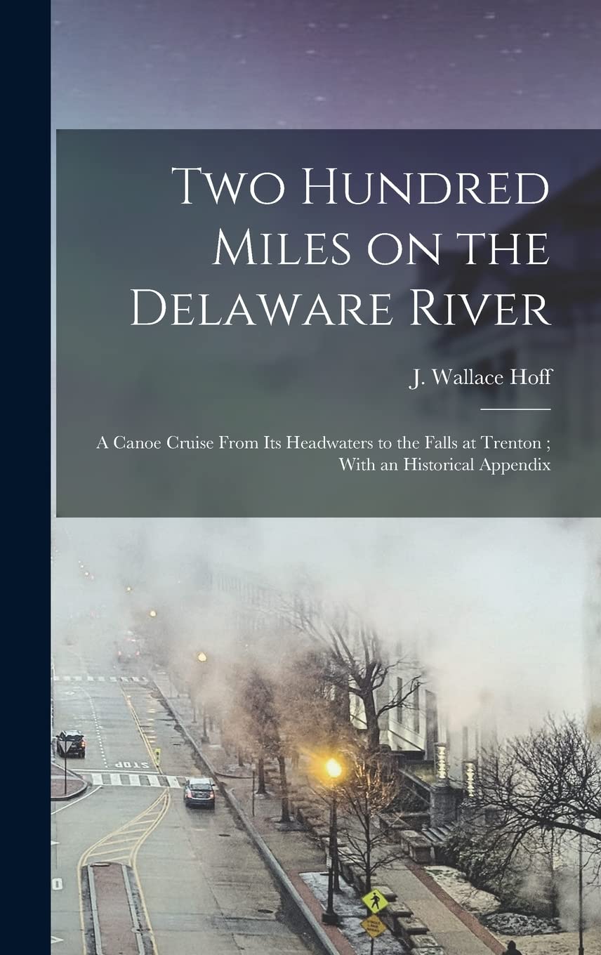 Two Hundred Miles on the Delaware River: A Canoe Cruise From its Headwaters to the Falls at Trenton; With an Historical Appendix Geology & Geography