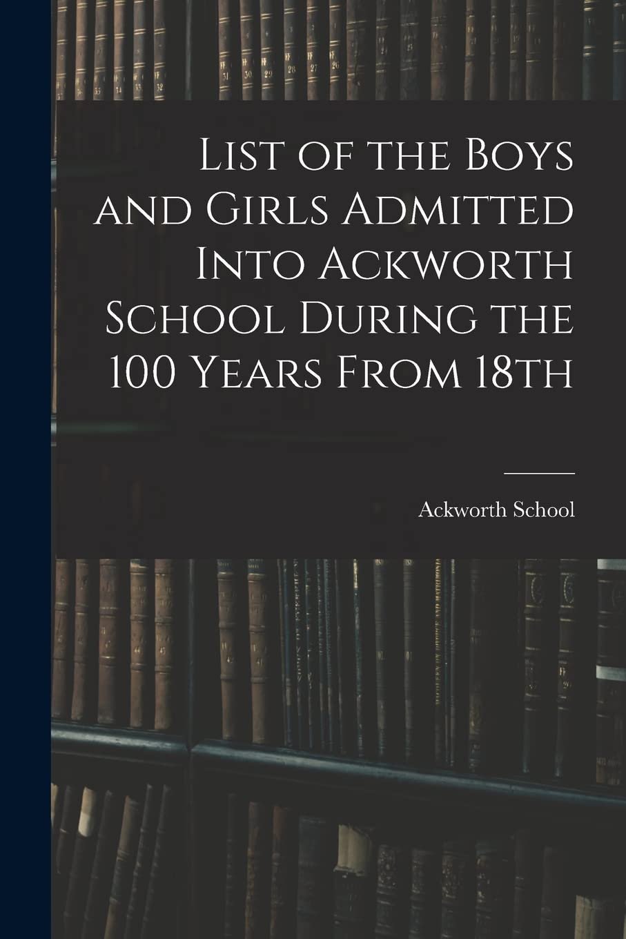 List of the Boys and Girls Admitted Into Ackworth School During the 100 Years From 18th Reference Books