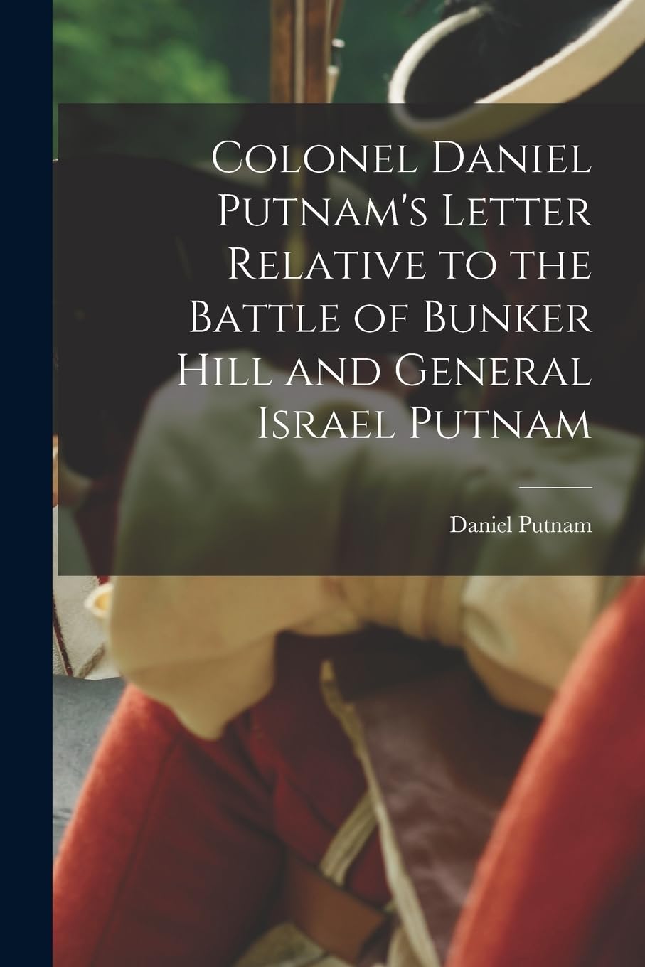 Colonel Daniel Putnam's Letter Relative to the Battle of Bunker Hill and General Israel Putnam Social Sciences