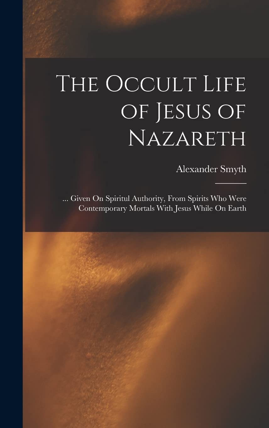 The Occult Life of Jesus of Nazareth: ... Given On Spiritul Authority, From Spirits Who Were Contemporary Mortals With Jesus While On Earth book