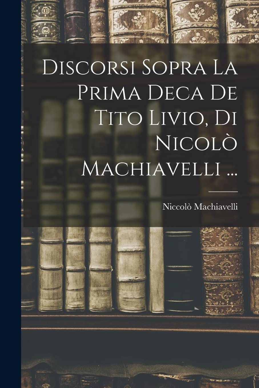 Discorsi Sopra La Prima Deca De Tito Livio, Di Nicolò Machiavelli ... book