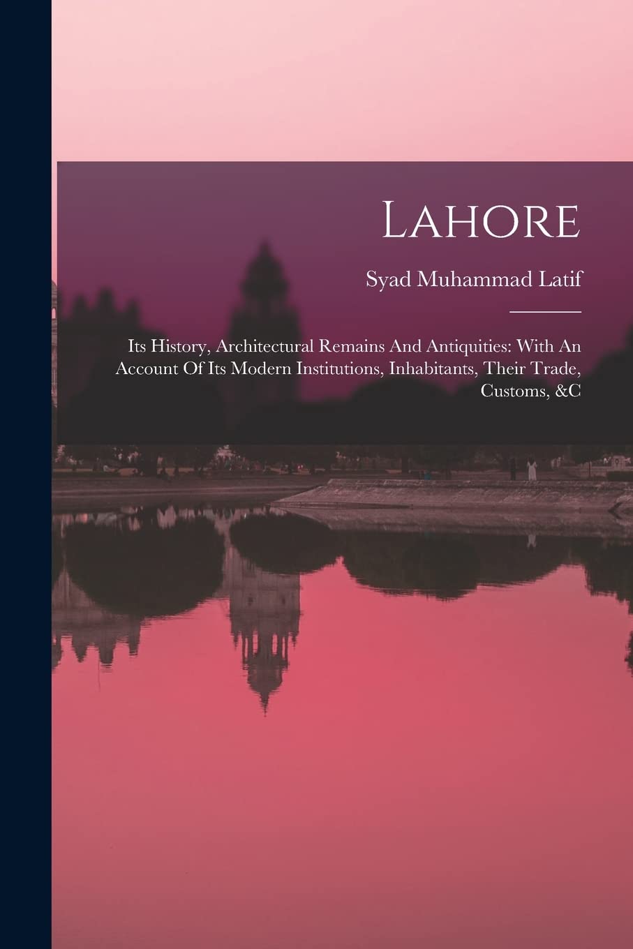 Lahore: Its History, Architectural Remains And Antiquities: With An Account Of Its Modern Institutions, Inhabitants, Their Trade, Customs, &c Politics & History