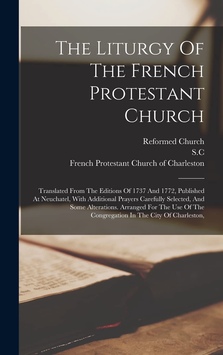 The Liturgy Of The French Protestant Church: Translated From The Editions Of 1737 And 1772, Published At Neuchatel, With Additional Prayers Carefully ... The Congregation In The City Of Charleston, Religion & Esotericism