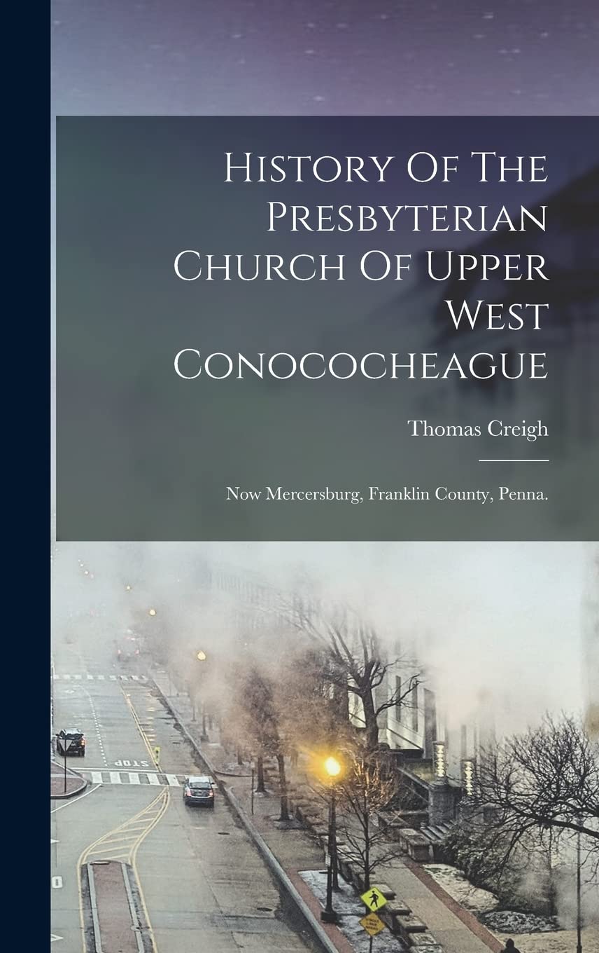 History Of The Presbyterian Church Of Upper West Conococheague: Now Mercersburg, Franklin County, Penna. Politics & History