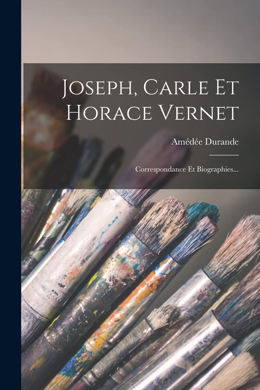 Joseph, Carle Et Horace Vernet: Correspondance Et Biographies... Essays & Short Stories