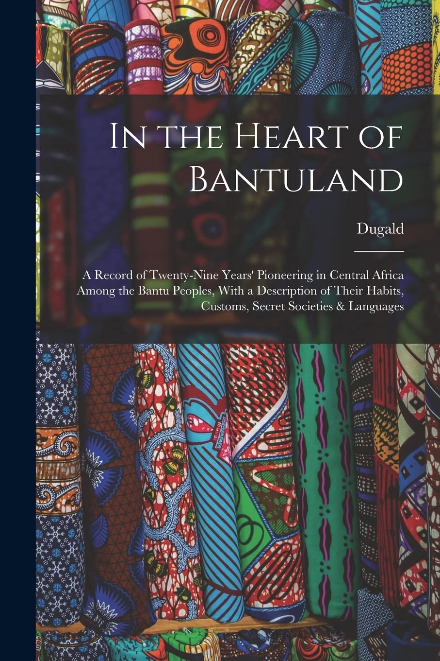 In the Heart of Bantuland; a Record of Twenty-nine Years' Pioneering in Central Africa Among the Bantu Peoples, With a Description of Their Habits, Customs, Secret Societies & Languages Politics & History