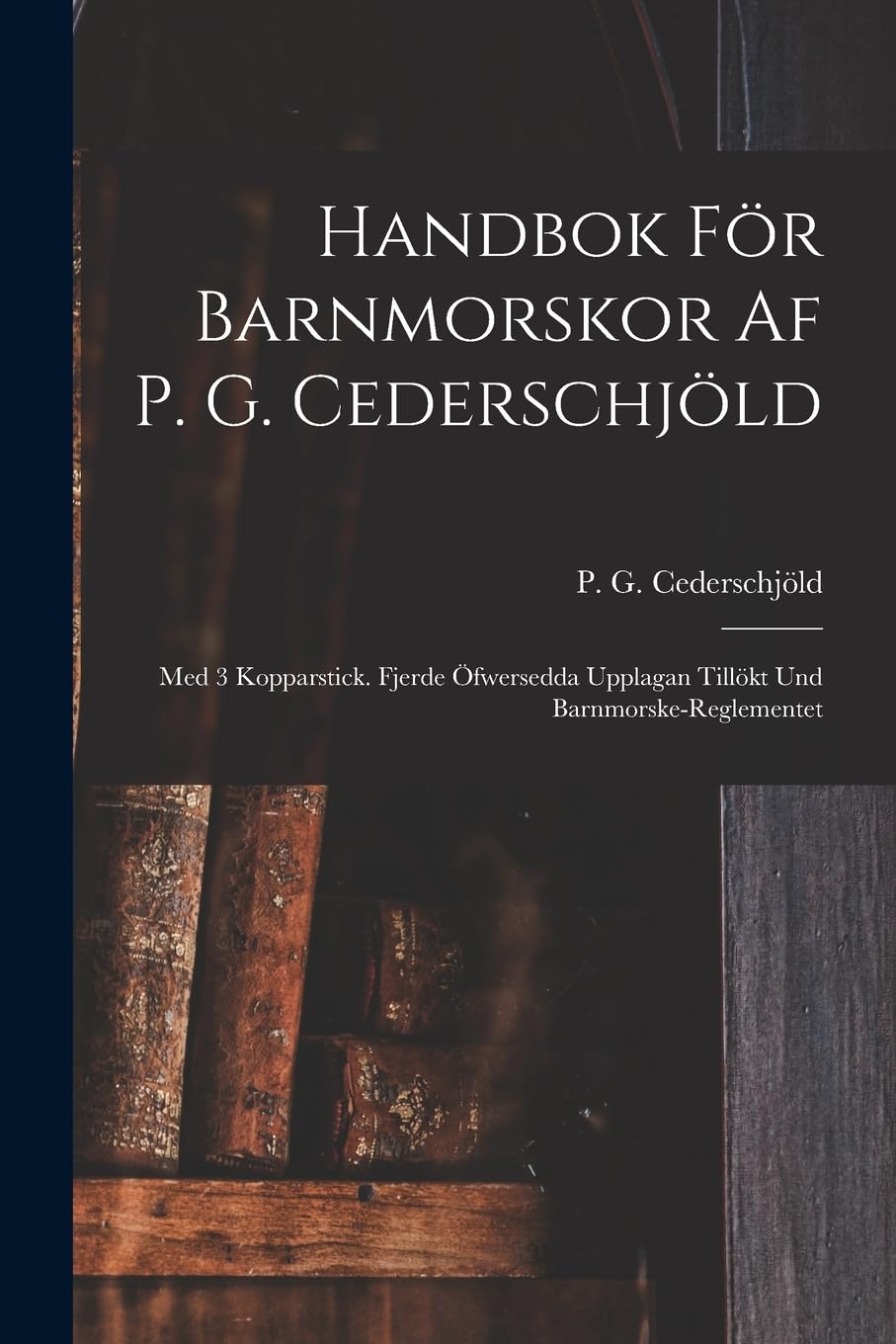 Handbok För Barnmorskor Af P. G. Cederschjöld: Med 3 Kopparstick. Fjerde Öfwersedda Upplagan Tillökt Und Barnmorske-reglementet Medicine