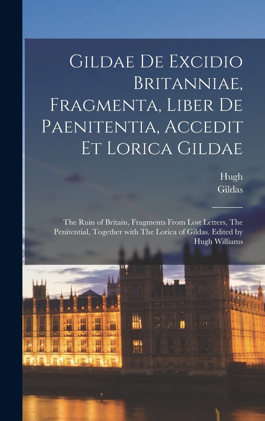 Gildae De excidio Britanniae, fragmenta, liber de paenitentia, accedit et Lorica Gildae: The ruin of Britain, Fragments from lost letters, The ... The Lorica of Gildas. Edited by Hugh Williams Essays & Short Stories