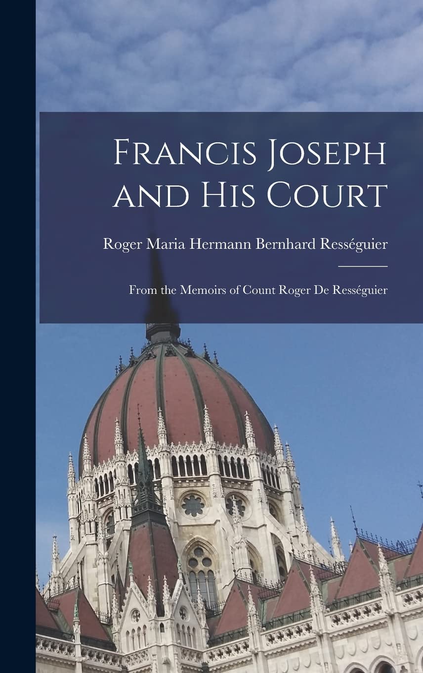 Francis Joseph and His Court: From the Memoirs of Count Roger de Rességuier Memories