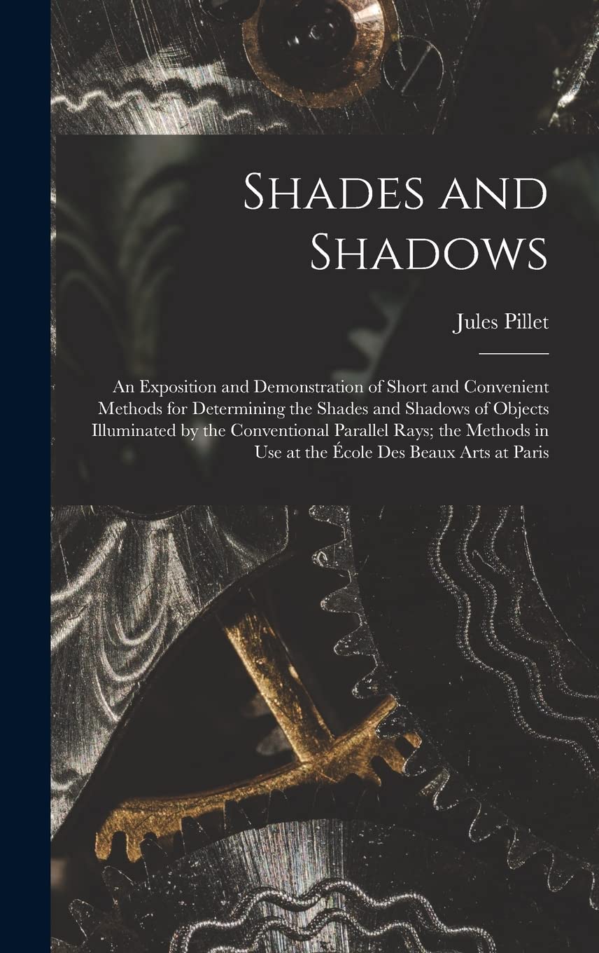 Shades and Shadows: An Exposition and Demonstration of Short and Convenient Methods for Determining the Shades and Shadows of Objects Illuminated by ... in Use at the École Des Beaux Arts at Paris book