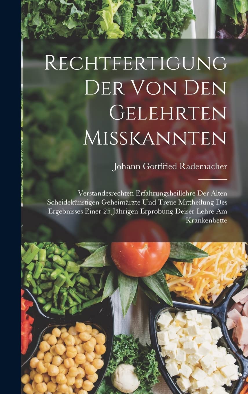 Rechtfertigung Der Von Den Gelehrten Misskannten: Verstandesrechten Erfahrungsheillehre Der Alten Scheidekünstigen Geheimärzte Und Treue Mittheilung ... Erprobung Deiser Lehre Am Krankenbette Medicine