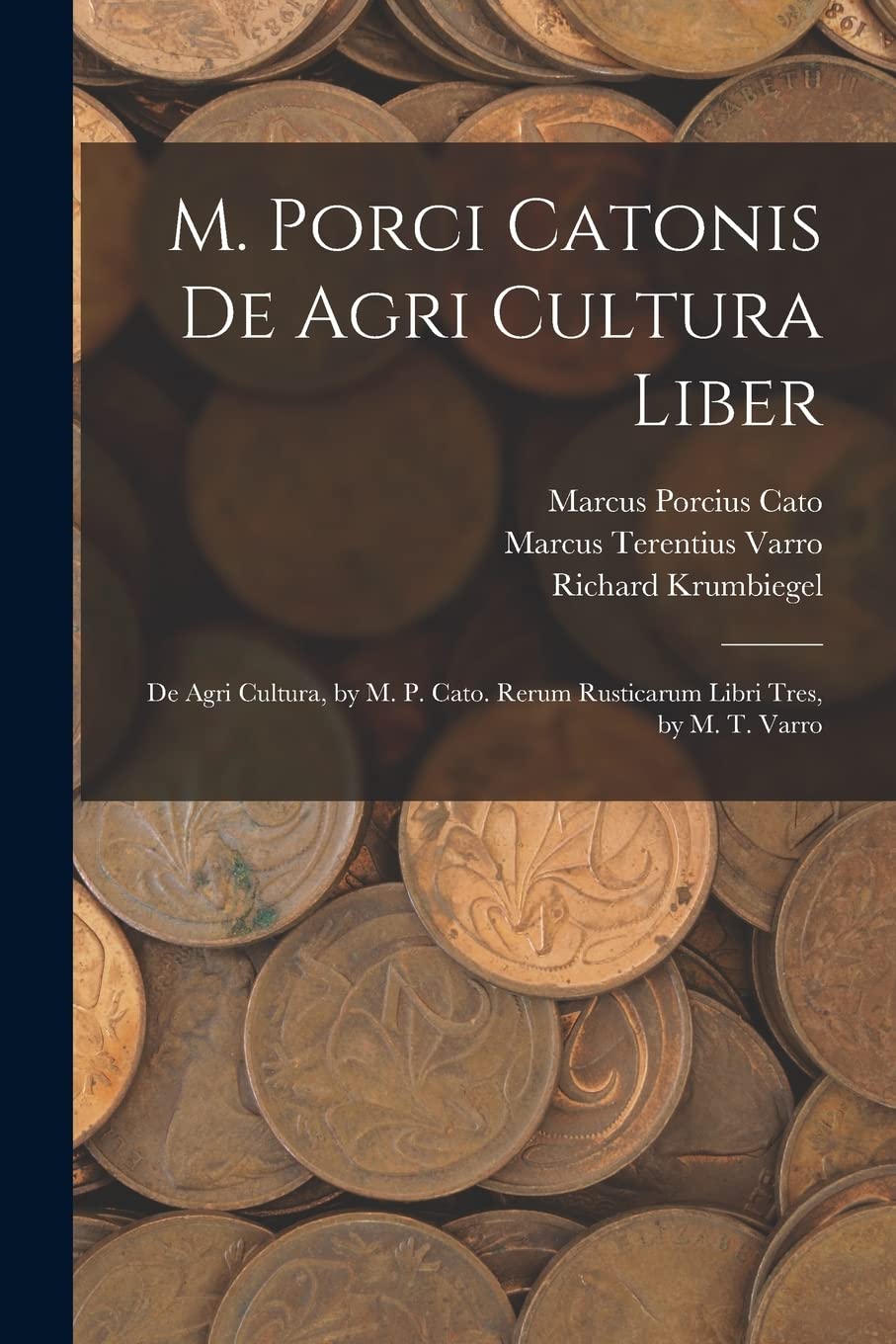 M. Porci Catonis De Agri Cultura Liber: De Agri Cultura, by M. P. Cato. Rerum Rusticarum Libri Tres, by M. T. Varro Business, Finance & Career