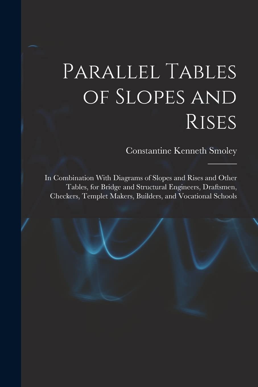 Parallel Tables of Slopes and Rises: In Combination With Diagrams of Slopes and Rises and Other Tables, for Bridge and Structural Engineers, ... Makers, Builders, and Vocational Schools Learning & Reference