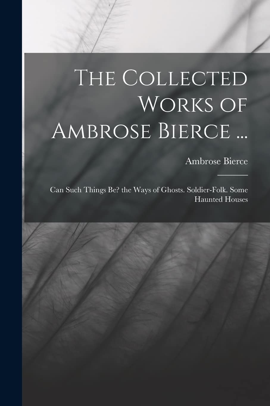 The Collected Works of Ambrose Bierce ...: Can Such Things Be? the Ways of Ghosts. Soldier-Folk. Some Haunted Houses Poetry