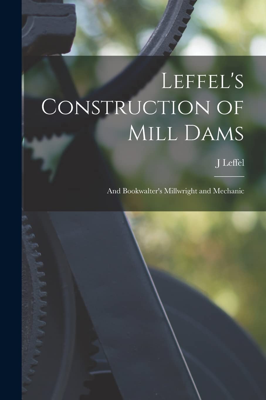 Leffel's Construction of Mill Dams: And Bookwalter's Millwright and Mechanic Business & Technology