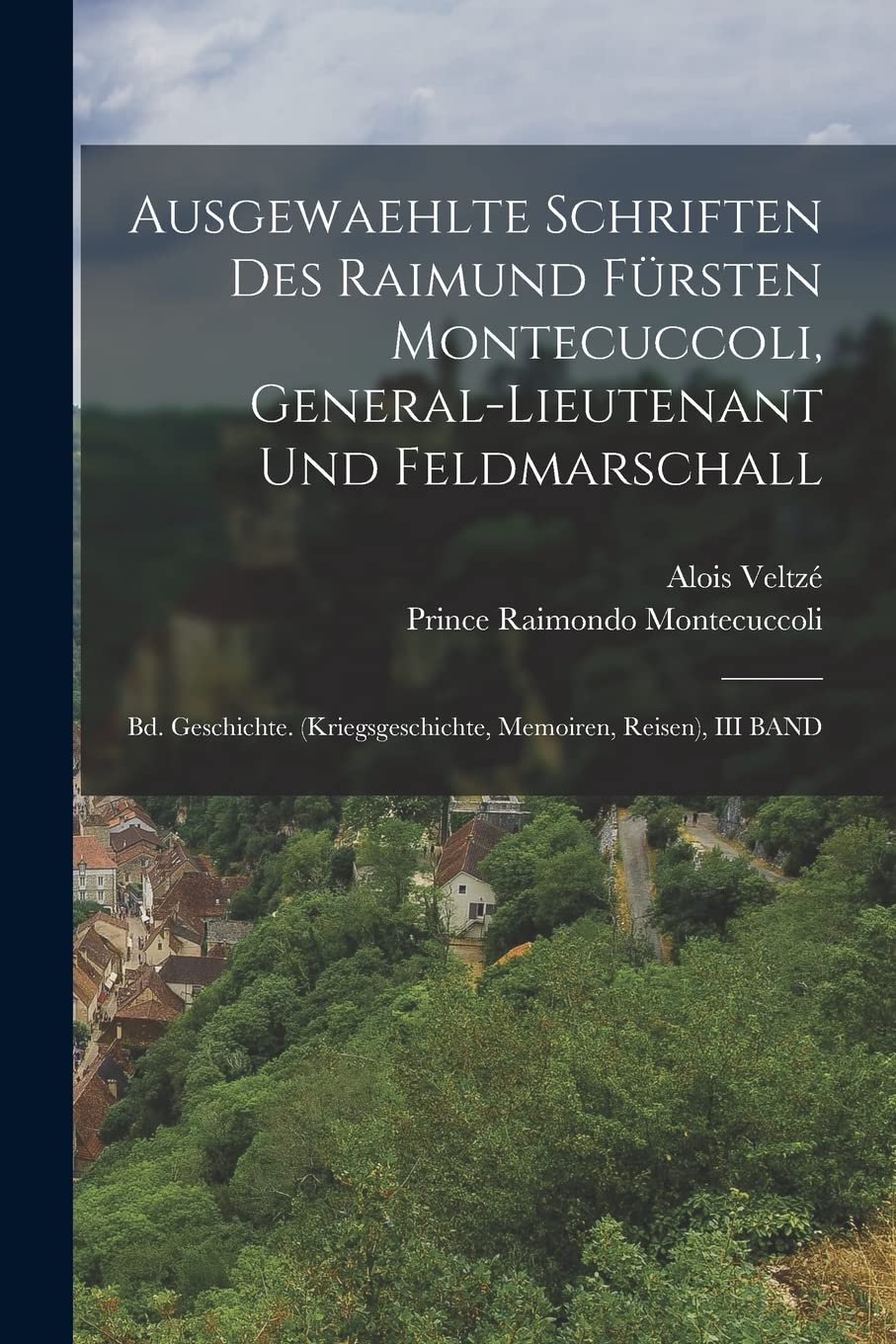 Ausgewaehlte Schriften Des Raimund Fürsten Montecuccoli, General-Lieutenant Und Feldmarschall: Bd. Geschichte. (Kriegsgeschichte, Memoiren, Reisen), III BAND Reference Books