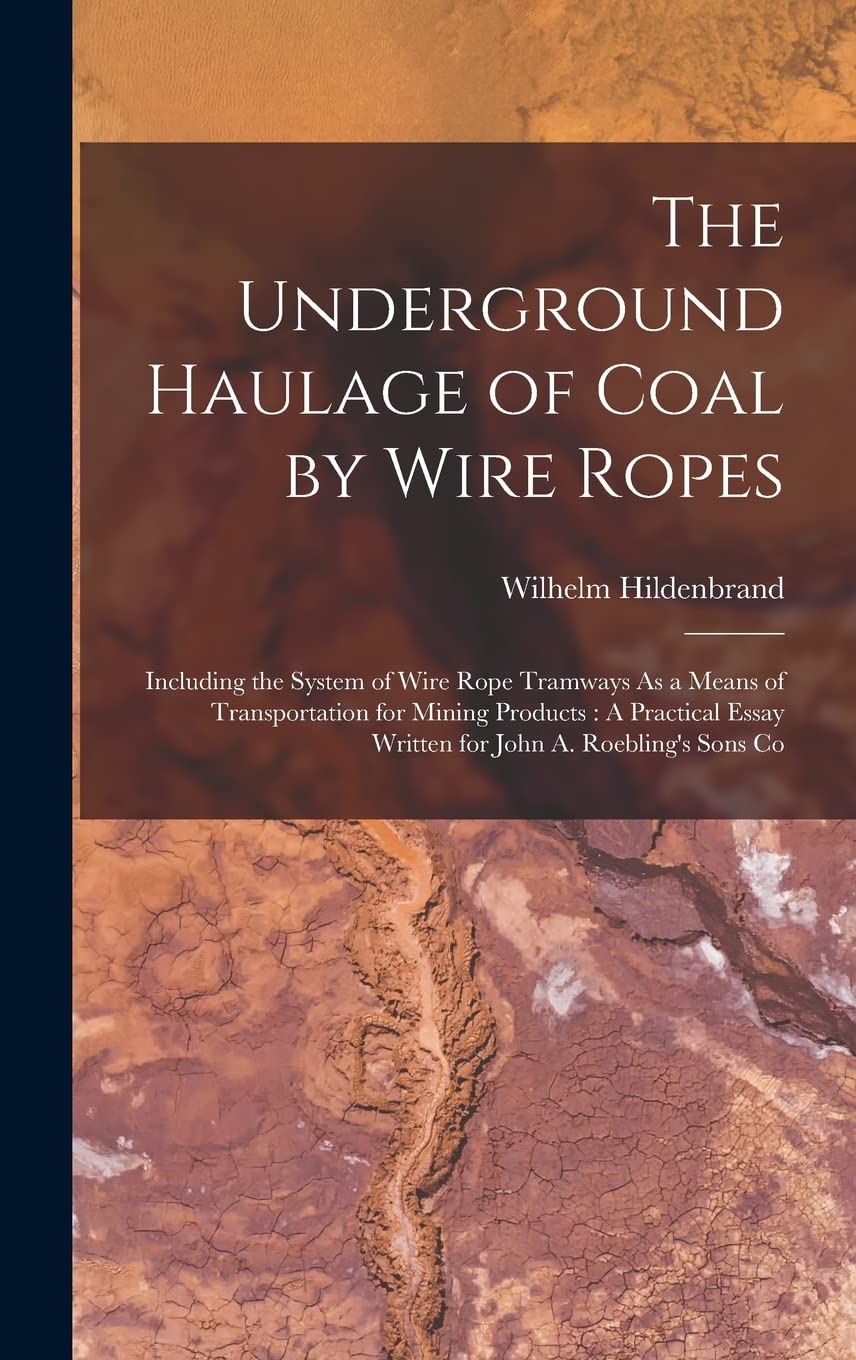 The Underground Haulage of Coal by Wire Ropes: Including the System of Wire Rope Tramways As a Means of Transportation for Mining Products: A Practical Essay Written for John A. Roebling's Sons Co Contemporary literature