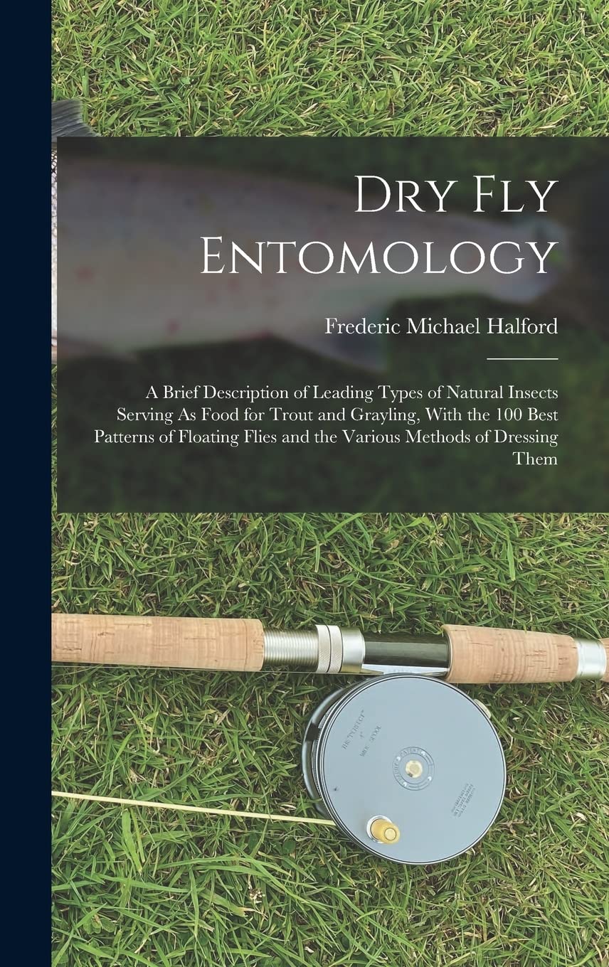 Dry Fly Entomology: A Brief Description of Leading Types of Natural Insects Serving As Food for Trout and Grayling, With the 100 Best Patterns of ... and the Various Methods of Dressing Them Leisure & Fun