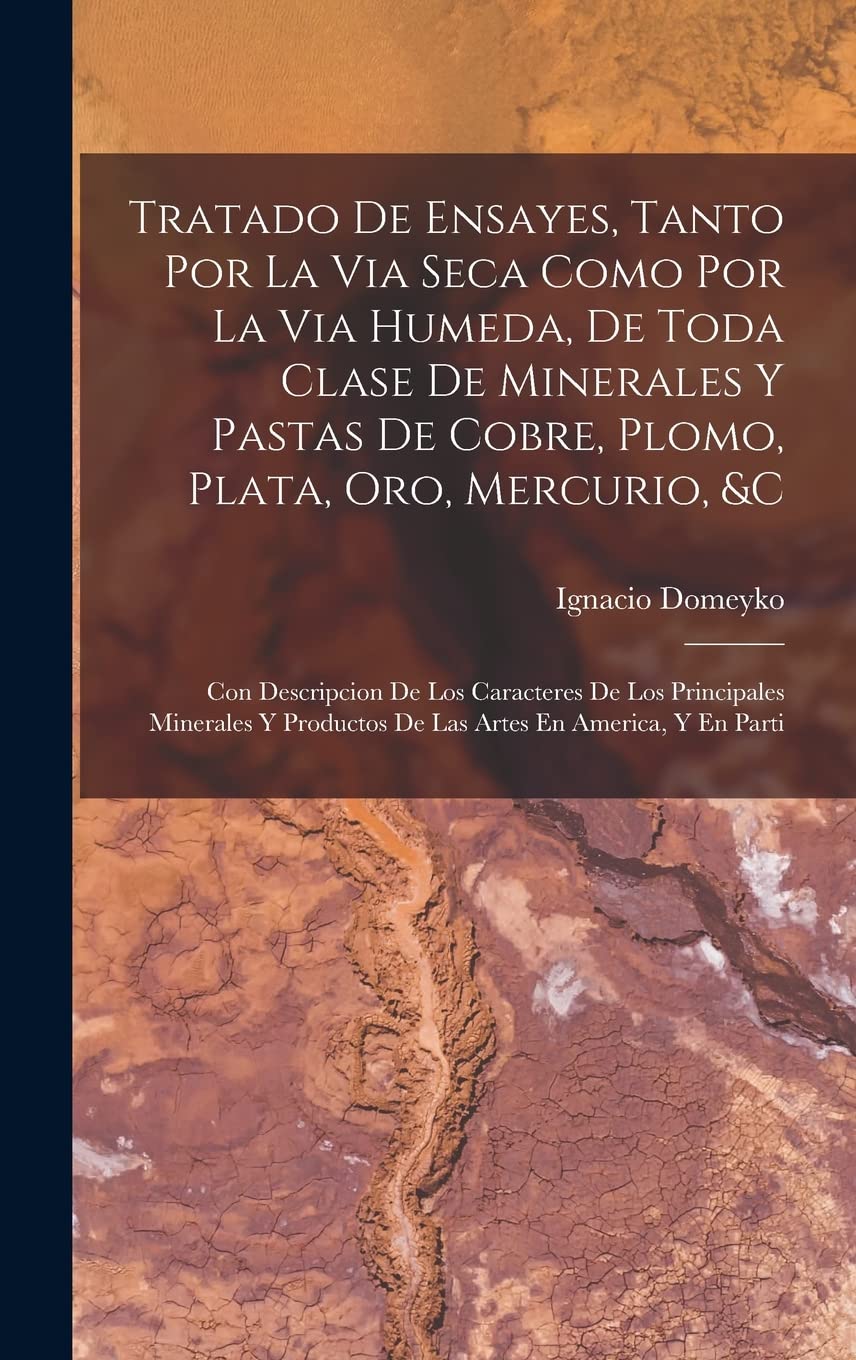 Tratado De Ensayes, Tanto Por La Via Seca Como Por La Via Humeda, De Toda Clase De Minerales Y Pastas De Cobre, Plomo, Plata, Oro, Mercurio, &c: Con ... Productos De Las Artes En America, Y En Parti Business & Technology