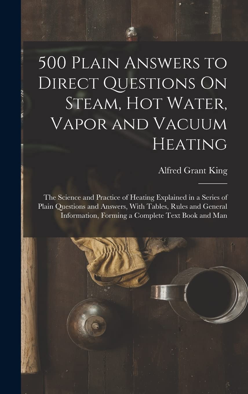 500 Plain Answers to Direct Questions On Steam, Hot Water, Vapor and Vacuum Heating: The Science and Practice of Heating Explained in a Series of ... Forming a Complete Text Book and Man Business, Finance & Career