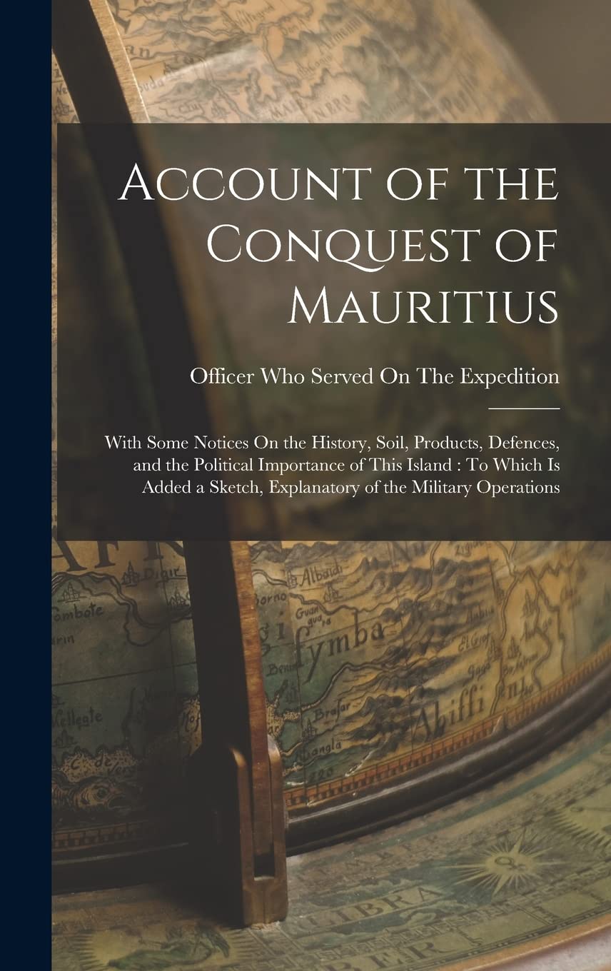 Account of the Conquest of Mauritius: With Some Notices On the History, Soil, Products, Defences, and the Political Importance of This Island: To ... Explanatory of the Military Operations Education & Training