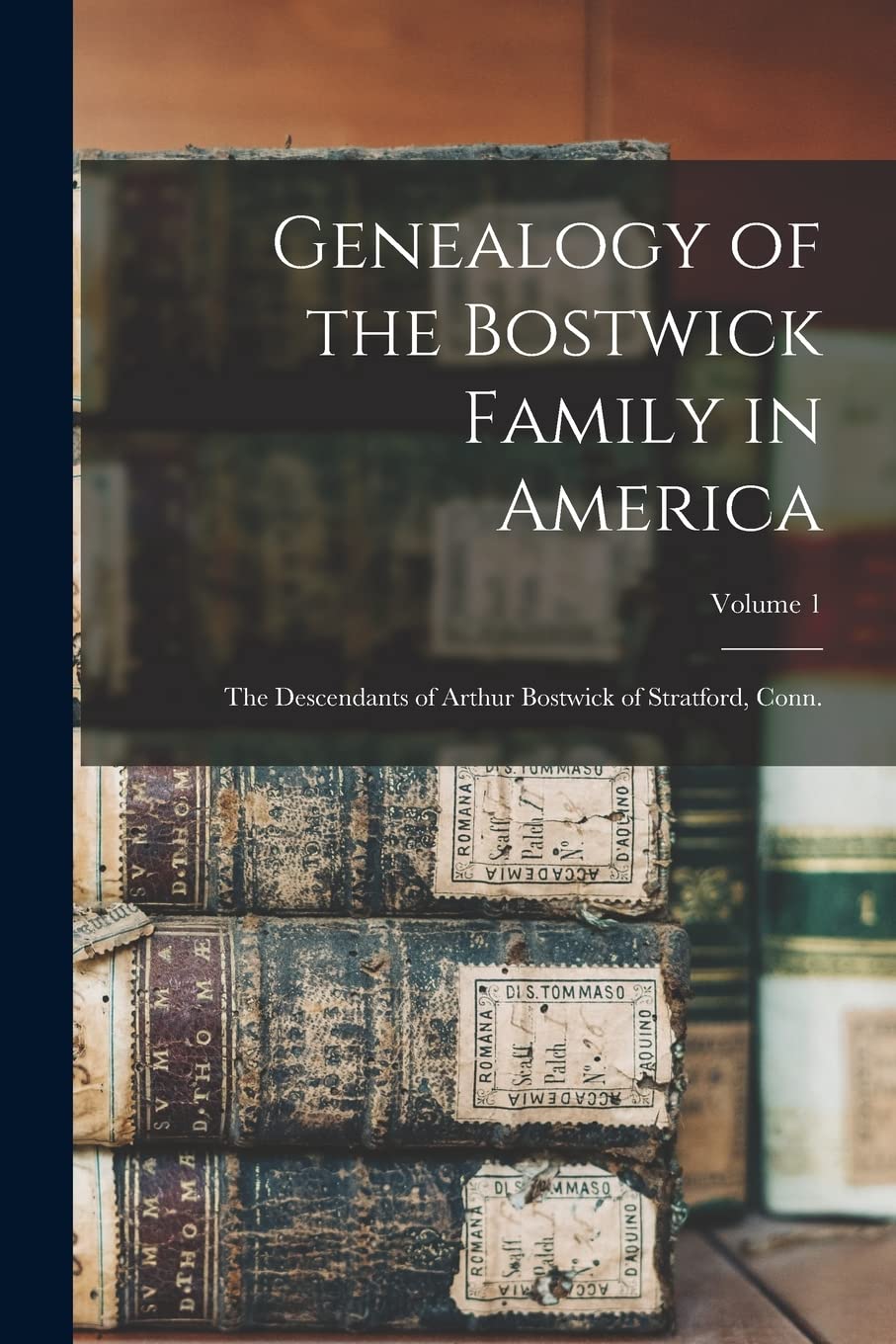 Genealogy of the Bostwick Family in America: The Descendants of Arthur Bostwick of Stratford, Conn.; Volume 1 Reference Books