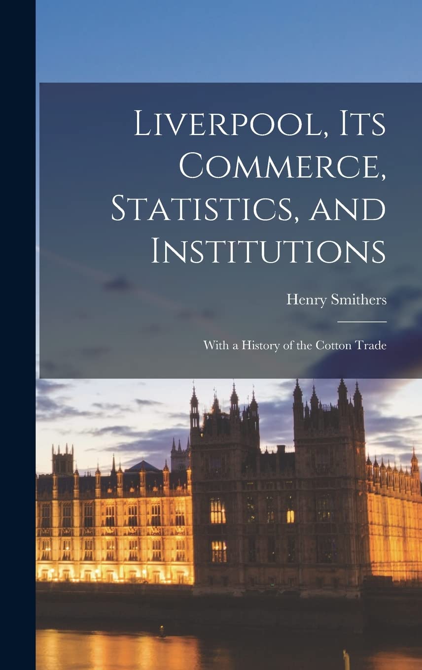 Liverpool, Its Commerce, Statistics, and Institutions: With a History of the Cotton Trade Politics & History
