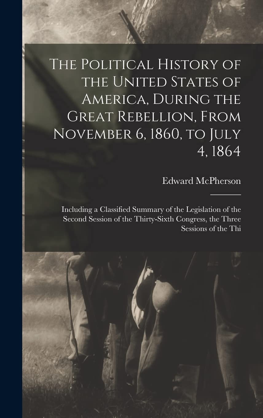 The Political History of the United States of America, During the Great Rebellion, From November 6, 1860, to July 4, 1864: Including a Classified ... Congress, the Three Sessions of the Thi Politics & History