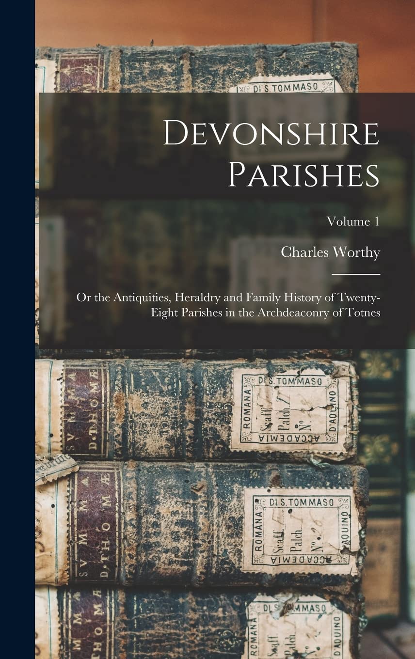 Devonshire Parishes: Or the Antiquities, Heraldry and Family History of Twenty-eight Parishes in the Archdeaconry of Totnes; Volume 1 Reference Books
