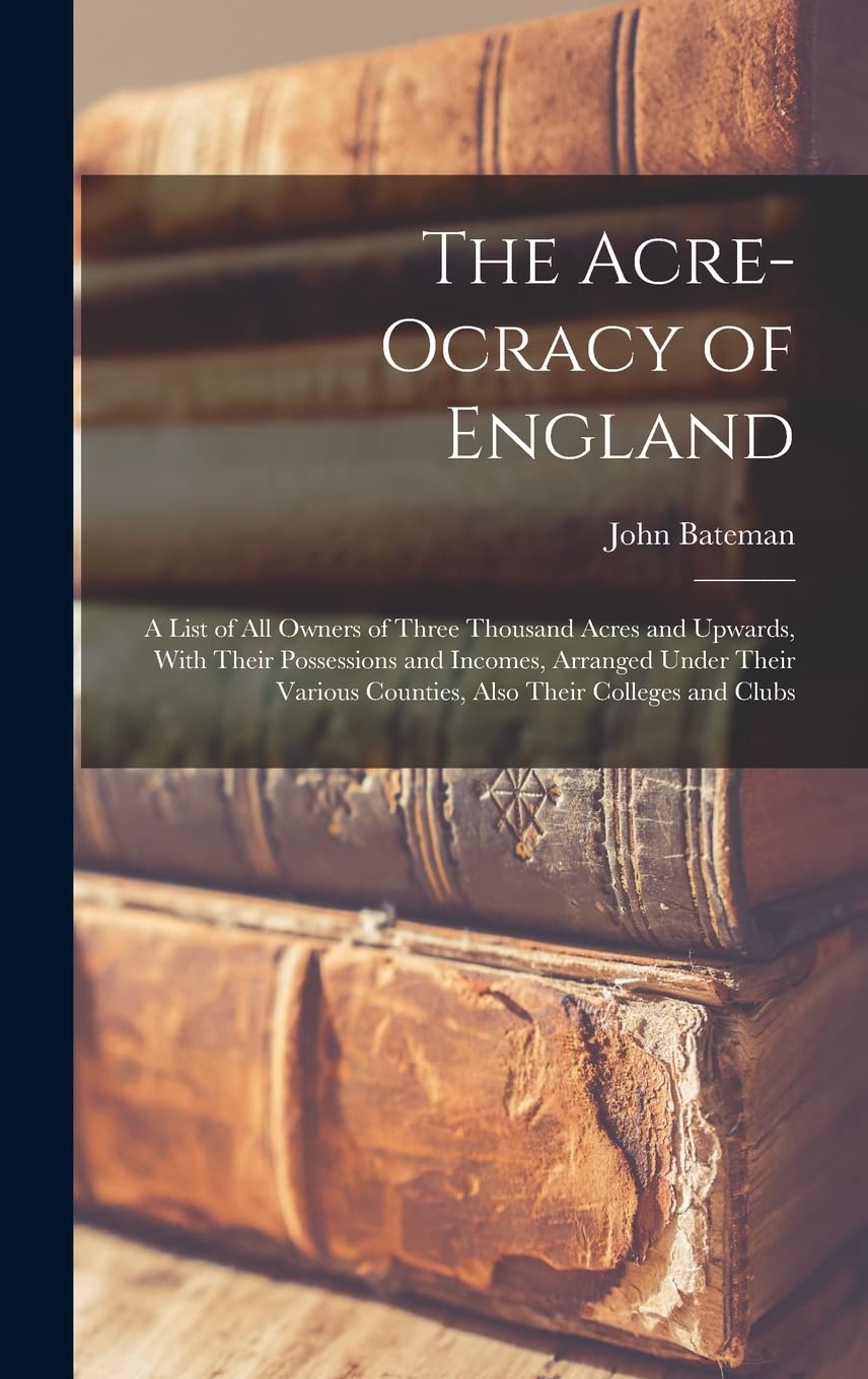 The Acre-Ocracy of England: A List of All Owners of Three Thousand Acres and Upwards, With Their Possessions and Incomes, Arranged Under Their Various Counties, Also Their Colleges and Clubs Drama