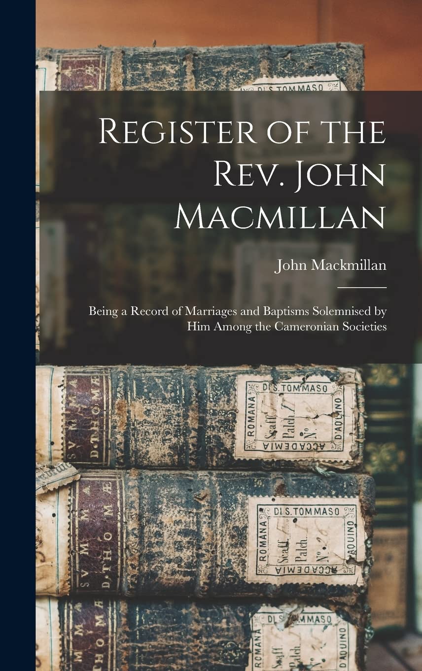 Register of the Rev. John Macmillan: Being a Record of Marriages and Baptisms Solemnised by Him Among the Cameronian Societies Reference Books