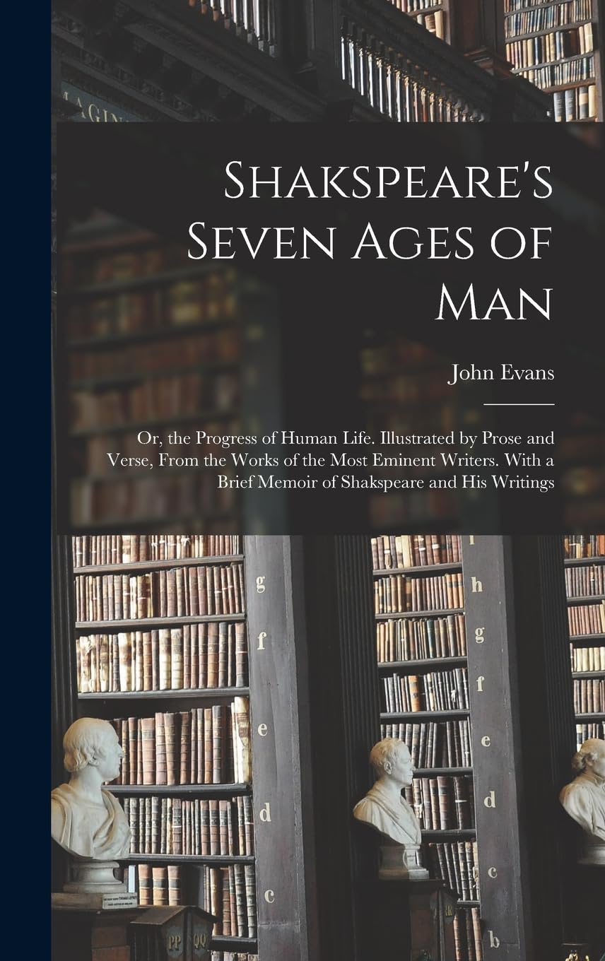 Shakspeare's Seven Ages of Man: Or, the Progress of Human Life. Illustrated by Prose and Verse, From the Works of the Most Eminent Writers. With a Brief Memoir of Shakspeare and His Writings Philosophy