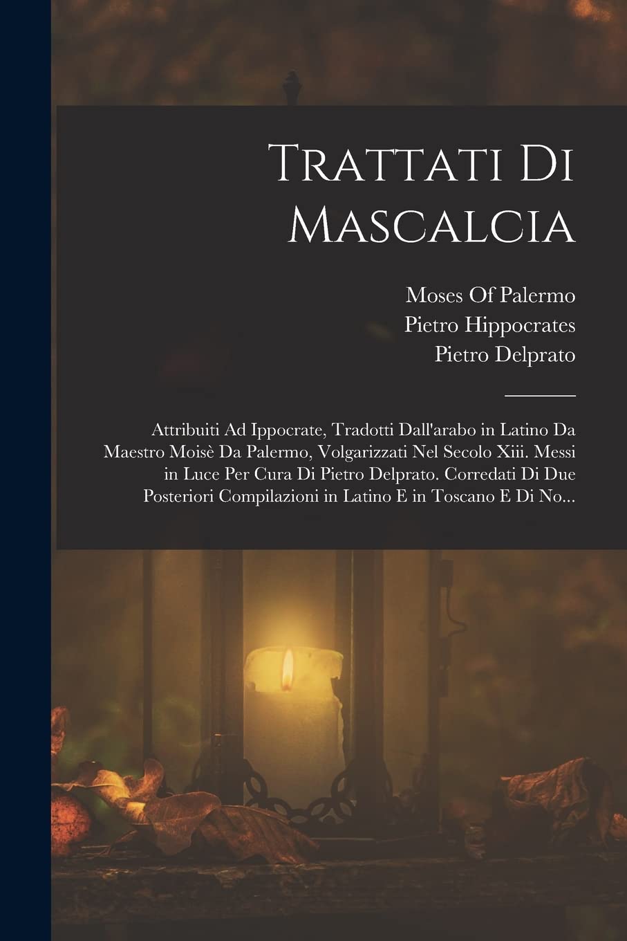 Trattati Di Mascalcia: Attribuiti Ad Ippocrate, Tradotti Dall'arabo in Latino Da Maestro Moisè Da Palermo, Volgarizzati Nel Secolo Xiii. Messi in Luce ... in Latino E in Toscano E Di No... Novels & Short Stories