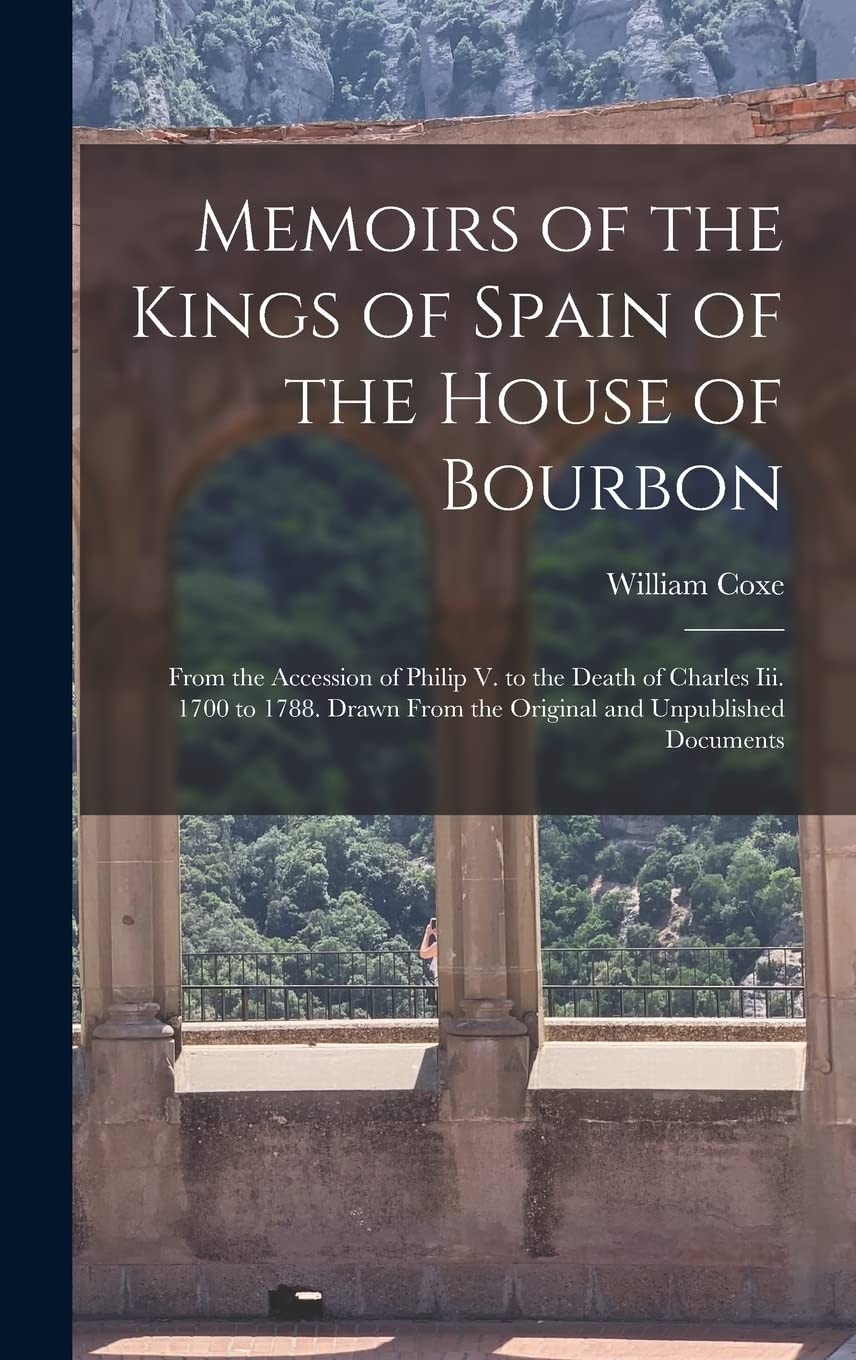 Memoirs of the Kings of Spain of the House of Bourbon: From the Accession of Philip V. to the Death of Charles Iii. 1700 to 1788. Drawn From the Original and Unpublished Documents Politics & History