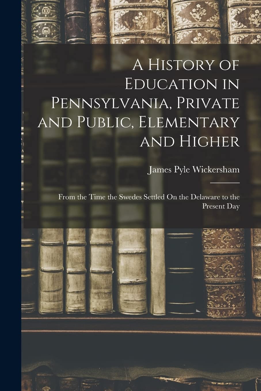 A History of Education in Pennsylvania, Private and Public, Elementary and Higher: From the Time the Swedes Settled On the Delaware to the Present Day Education & Training