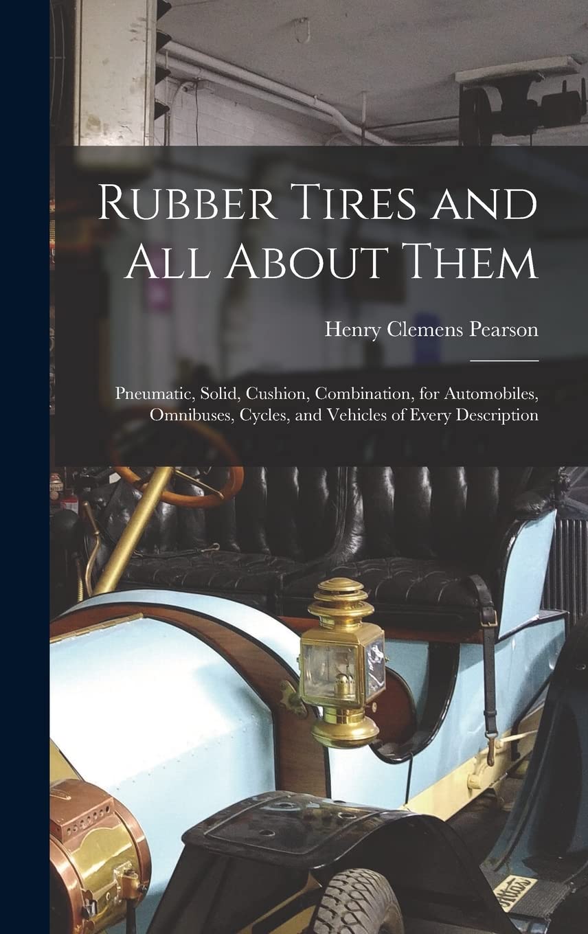 Rubber Tires and All About Them: Pneumatic, Solid, Cushion, Combination, for Automobiles, Omnibuses, Cycles, and Vehicles of Every Description Contemporary literature