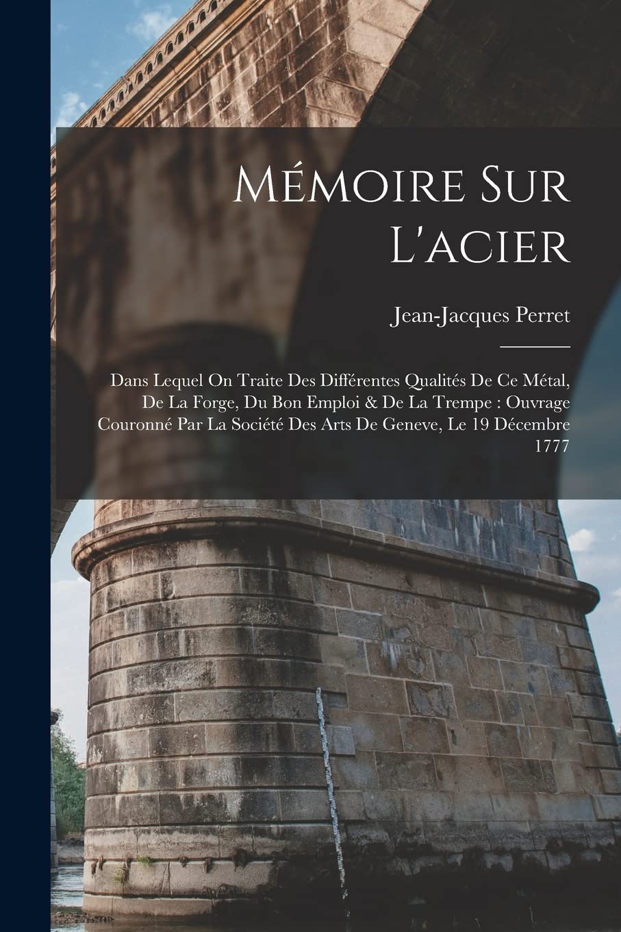 Mémoire Sur L'acier: Dans Lequel On Traite Des Différentes Qualités De Ce Métal, De La Forge, Du Bon Emploi & De La Trempe: Ouvrage Couronné Par La Société Des Arts De Geneve, Le 19 Décembre 1777 Business & Technology