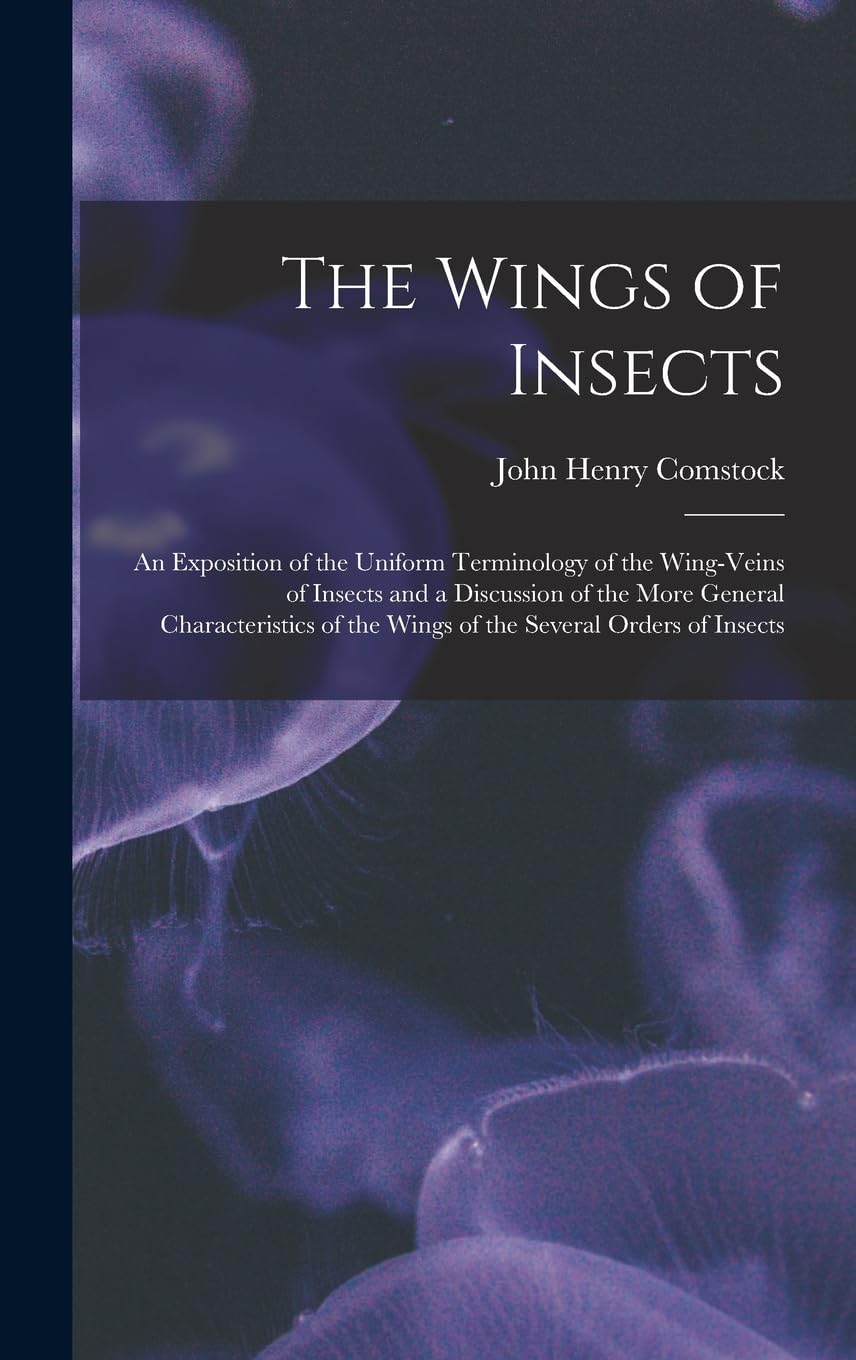 The Wings of Insects: An Exposition of the Uniform Terminology of the Wing-Veins of Insects and a Discussion of the More General Characteristics of the Wings of the Several Orders of Insects Natural Sciences