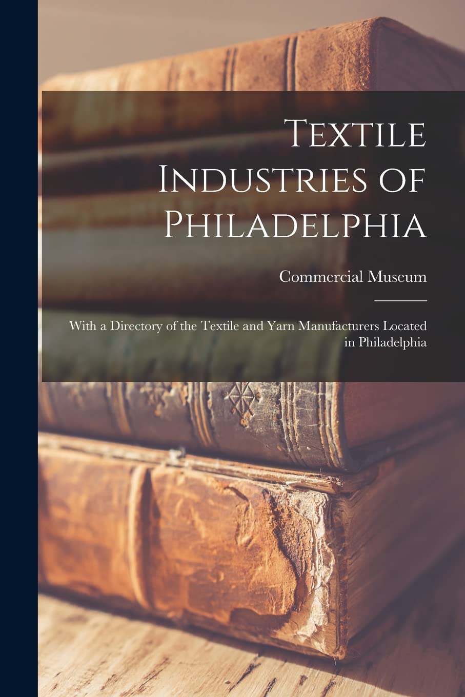 Textile Industries of Philadelphia: With a Directory of the Textile and Yarn Manufacturers Located in Philadelphia Business, Finance & Career