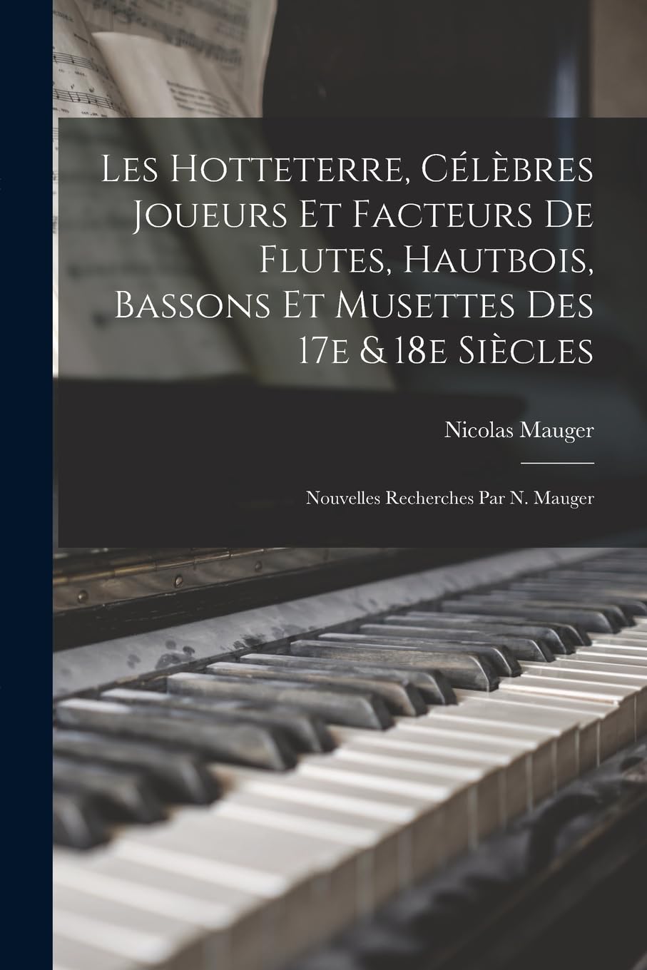 Les Hotteterre, célèbres joueurs et facteurs de flutes, hautbois, bassons et musettes des 17e & 18e siècles; nouvelles recherches par N. Mauger Arts & Music