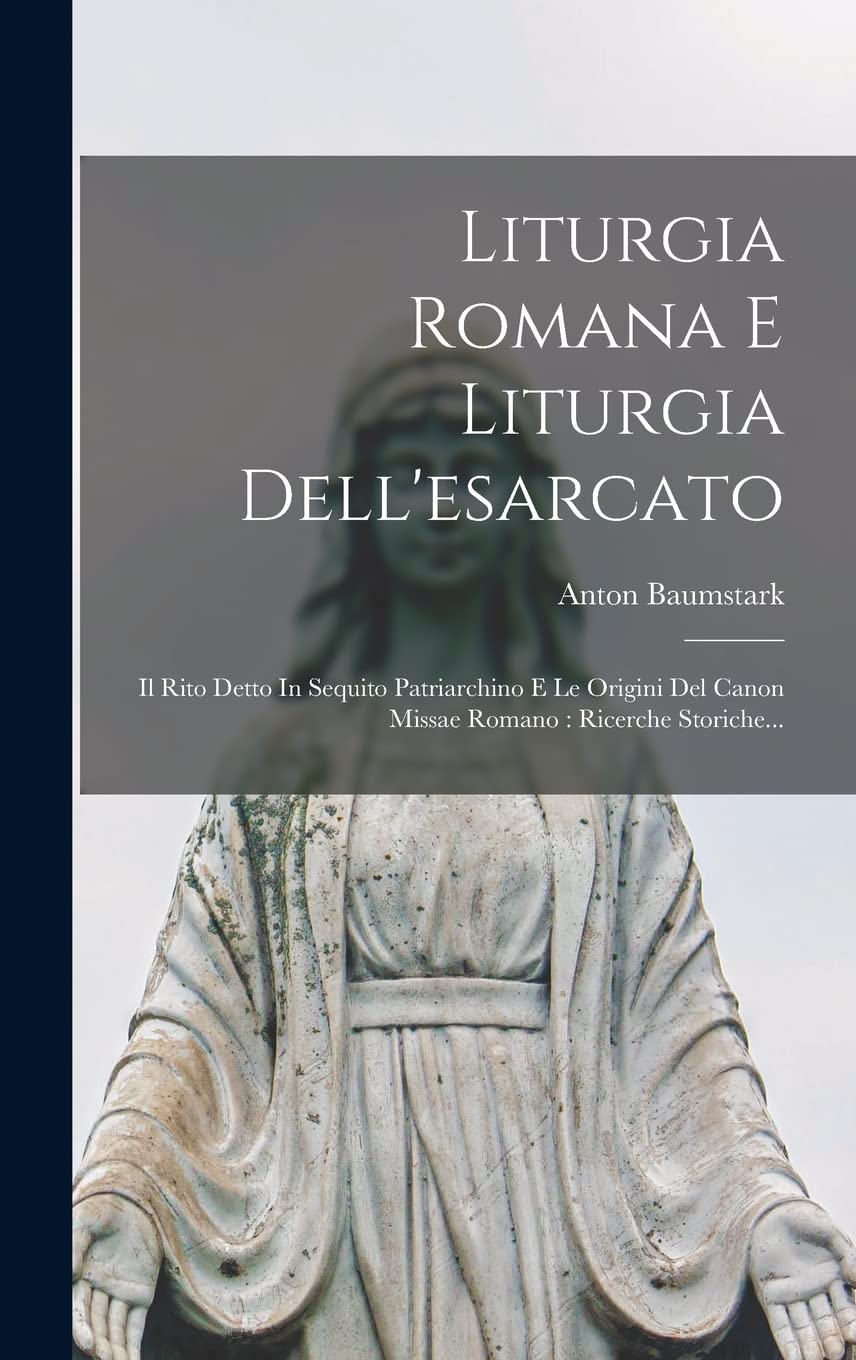 Liturgia Romana E Liturgia Dell'esarcato: Il Rito Detto In Sequito Patriarchino E Le Origini Del Canon Missae Romano: Ricerche Storiche... Religion & Esotericism